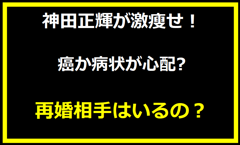 神田正輝が激瘦せ！癌か病状が心配? 再婚相手はいるの？