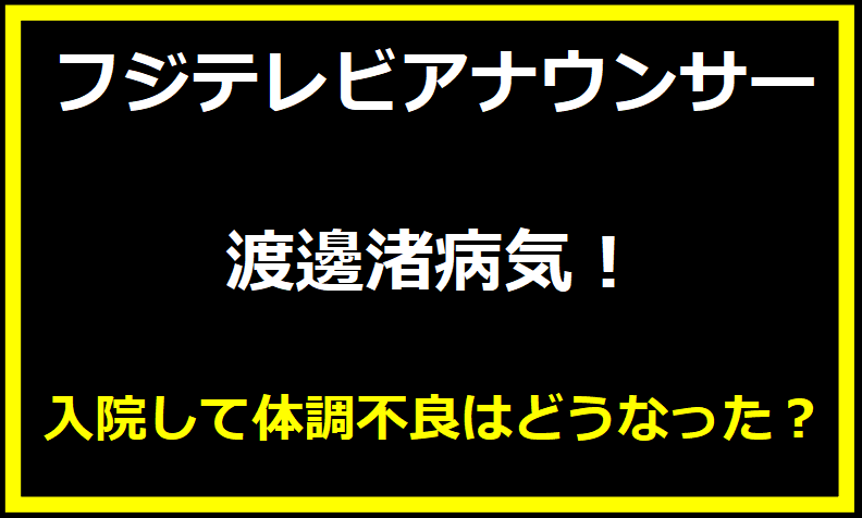 渡邊渚フジテレビアナウンサー病気！入院して体調不良はどうなった？