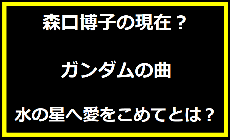 森口博子の現在？ガンダムの曲・水の星へ愛をこめてとは？