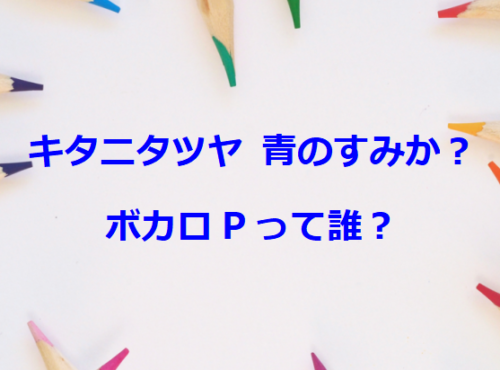 キタニタツヤ 青のすみか？ボカロPって誰？