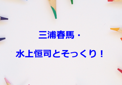 三浦春馬・水上恒司とそっくり！