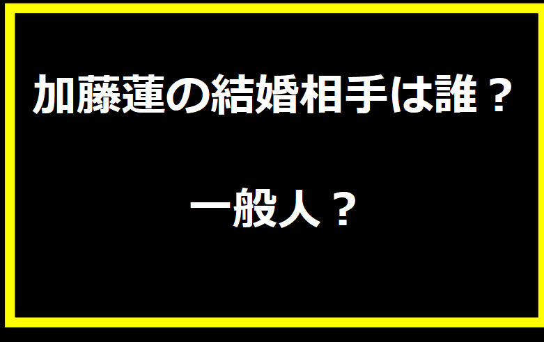 加藤蓮の結婚相手は誰？一般人？出会いや馴れ初めを紹介は？