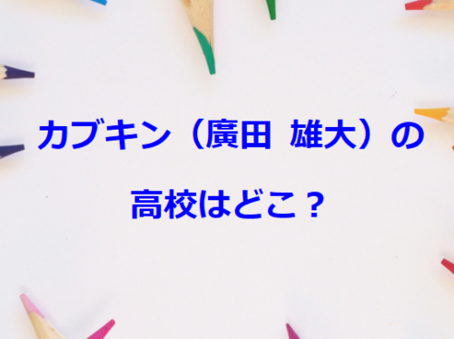 カブキン（廣田 雄大）の高校はどこ？