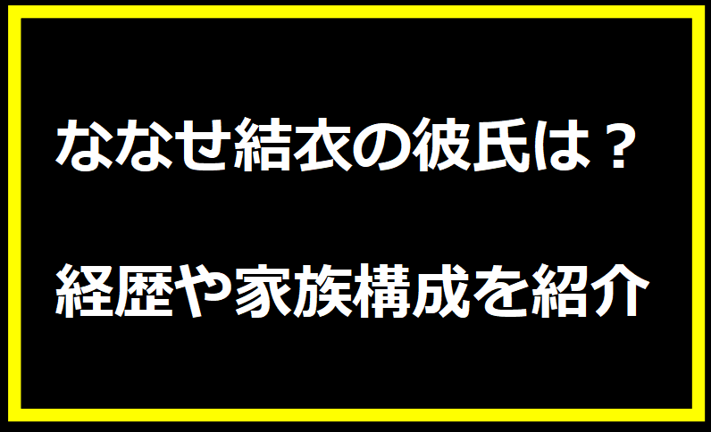 ななせ結衣の彼氏は？経歴や家族構成を紹介