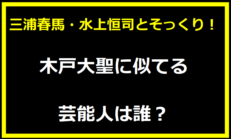 木戸大聖に似てる芸能人は誰？三浦春馬・水上恒司とそっくり！