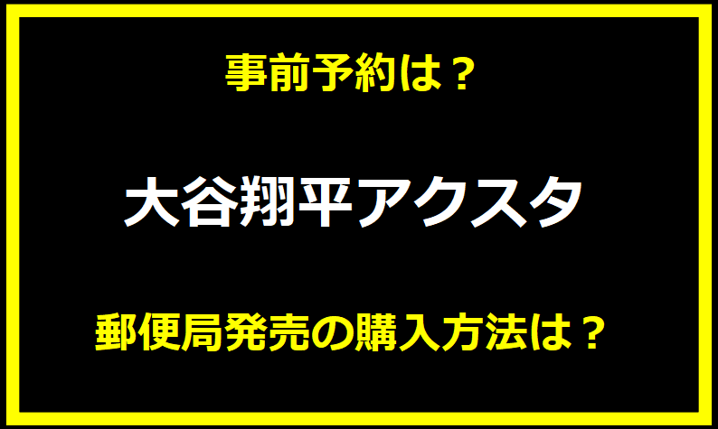 【大谷翔平アクスタ】郵便局発売の購入方法は？事前予約は？