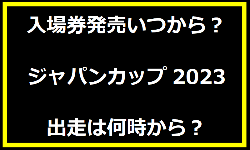 ジャパンカップ2023の入場券発売いつから？出走は何時から？