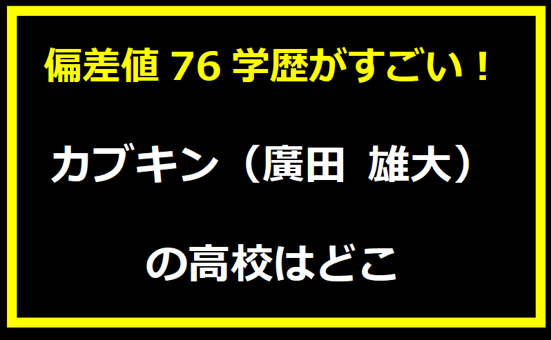 カブキン（廣田 雄大）の高校はどこ？偏差値は76学歴がすごい！