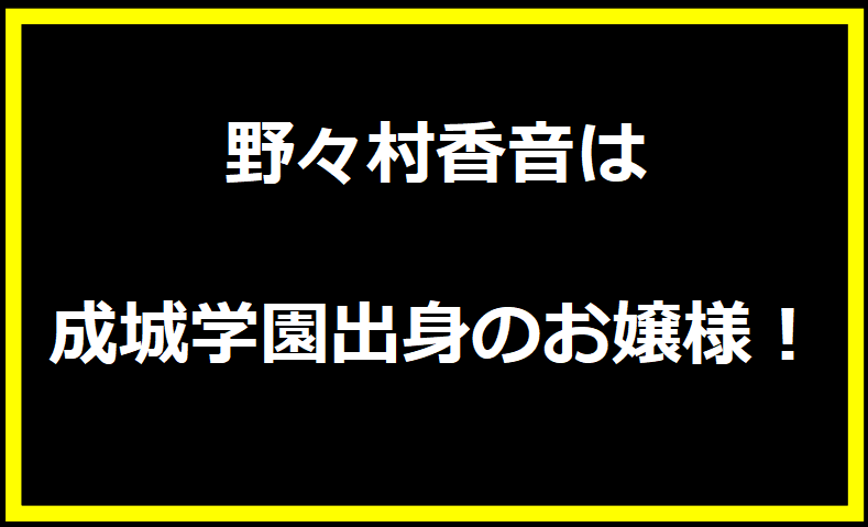 野々村香音は成城学園出身のお嬢様！三浦春馬の大ファン！