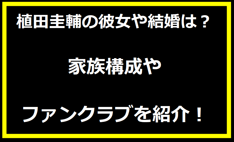 植田圭輔の彼女や結婚は？家族構成やファンクラブを紹介