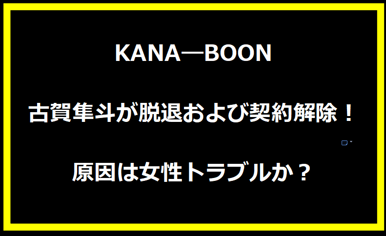 KANA―BOONの古賀隼斗が脱退および契約解除！原因は女性トラブルか？