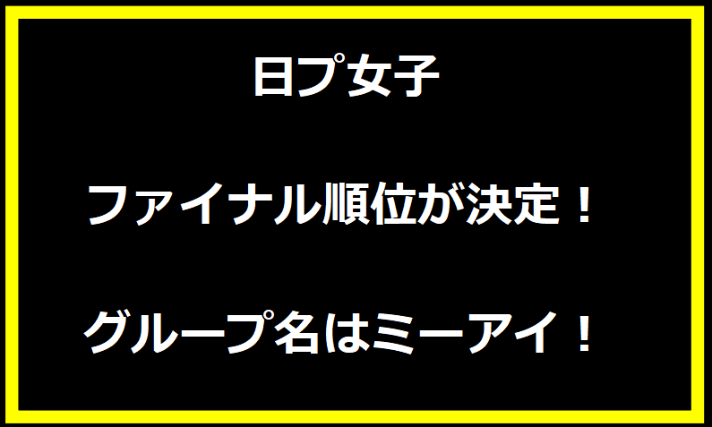 日プ女子 ファイナル順位が決定！グループ名はミーアイ！