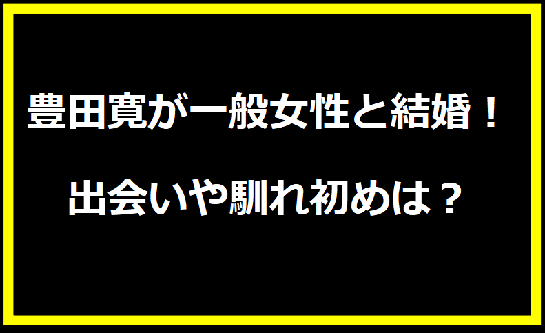 豊田寛が一般女性と結婚！お嫁さんとの出会いや馴れ初めは？