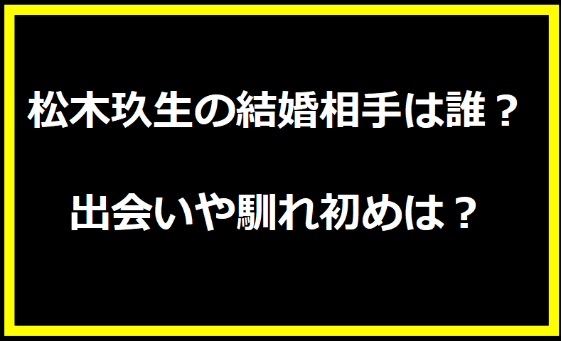 松木玖生の結婚相手は誰？出会いや馴れ初めは？