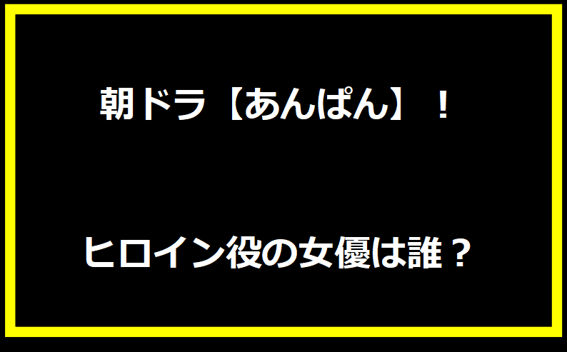 朝ドラ【あんぱん】！ヒロイン役の女優は誰？