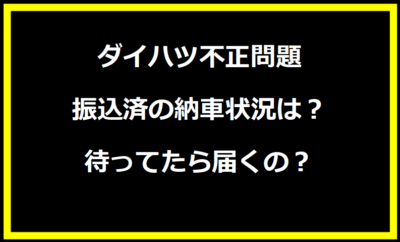 ダイハツ不正問題で振込済の納車状況は？待ってたら届くの？