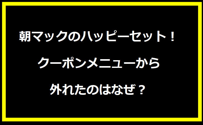 朝マックのハッピーセット！クーポンメニューから外れたのはなぜ？