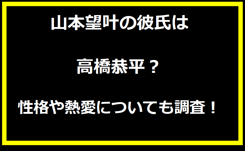 山本望叶の彼氏は高橋恭平？彼女の性格や熱愛についても調査！