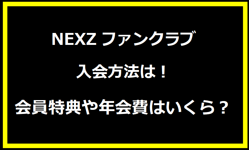 NEXZファンクラブ 入会方法は！会員特典や年会費はいくら？