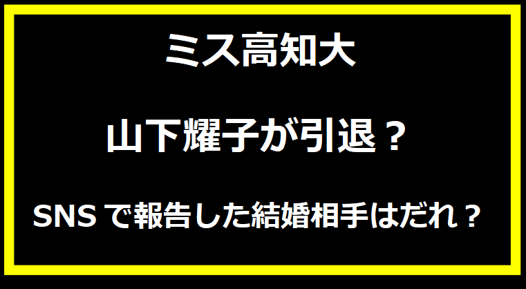 ミス高知大 山下耀子が引退？SNSで報告した結婚相手はだれ？