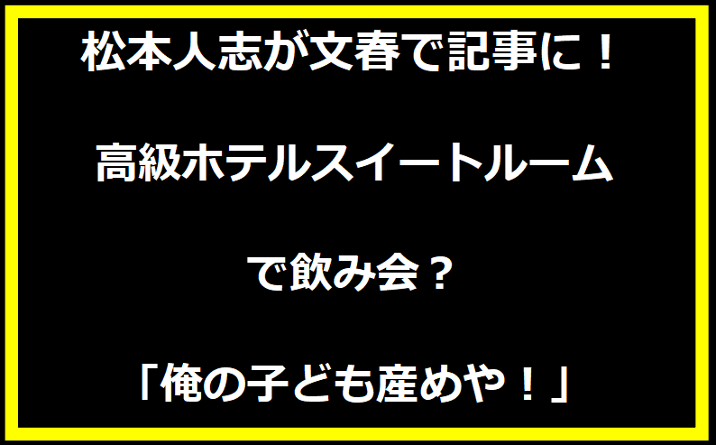松本人志が文春で記事に！ 高級ホテルスイートルームで飲み会？「俺の子ども産めや！」