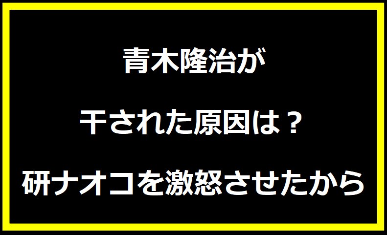 青木隆治が干された原因は？研ナオコを激怒させたから？