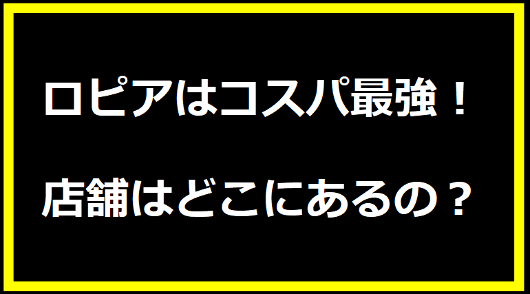 ロピアはコスパ最強！店舗はどこにあるの？