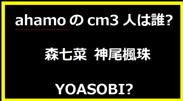 ahamoのcm3人は誰?森七菜 神尾楓珠 YOASOBI?