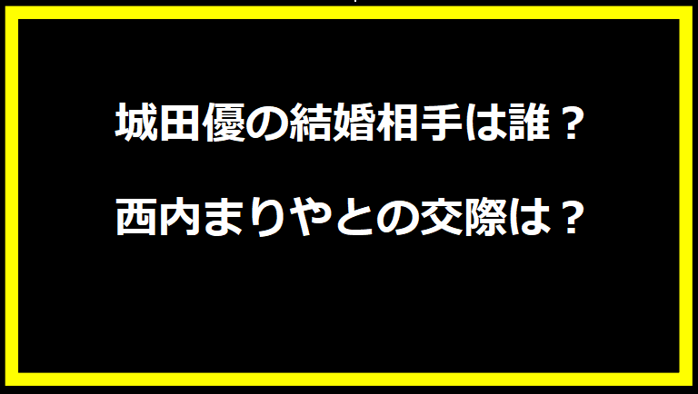 城田優の結婚相手は誰？西内まりやとの交際は？