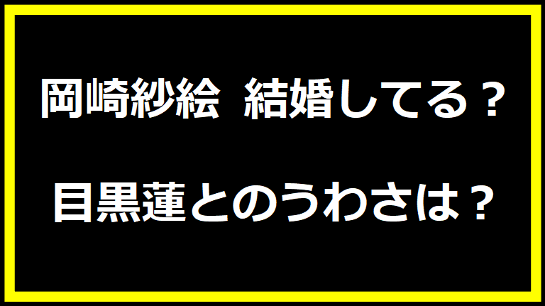 岡崎紗絵 結婚してる？目黒蓮とのうわさは？