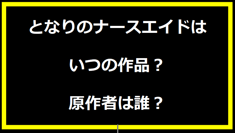 となりのナースエイドはいつの作品？原作者は誰？