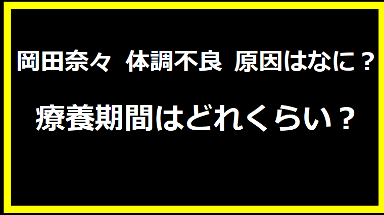 岡田奈々 体調不良 原因はなに？療養期間はどれくらい？