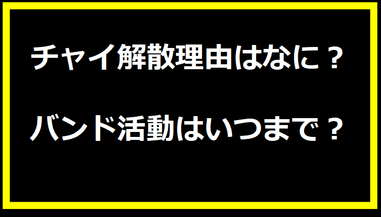 チャイ解散理由はなに？バンド活動はいつまで？