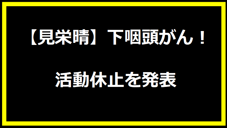 【見栄晴】下咽頭がん！活動休止を発表