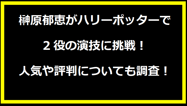 榊原郁恵がハリーポッターで2役の演技に挑戦！人気や評判についても調査！