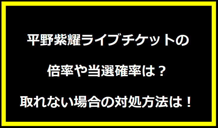 平野紫耀ライブチケットの倍率や当選確率は？取れない場合の対処方法は！