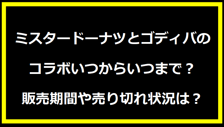 ミスタードーナツとゴディバのコラボいつからいつまで？販売期間や売り切れ状況は？