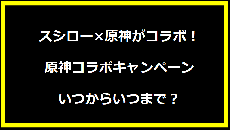 スシロー×原神がコラボ！原神コラボキャンペーンいつからいつまで？