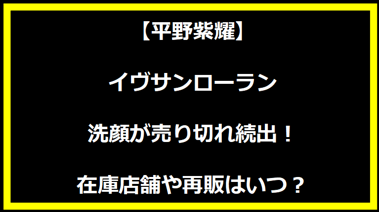 【平野紫耀】イヴサンローランの洗顔が売り切れ続出！在庫店舗や再販はいつ？