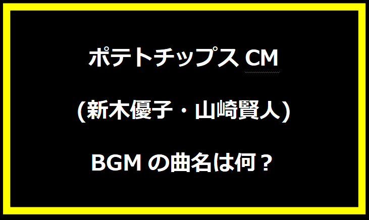 ポテトチップスCМ(新木優子・山崎賢人)BGMの曲名は何？