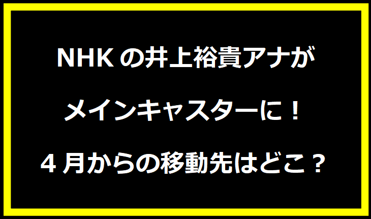 NHKの井上裕貴アナがメインキャスターに！4月からの移動先はどこ？