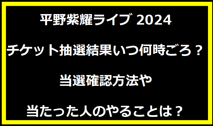 平野紫耀ライブ2024チケット抽選結果いつ何時ごろ？当選確認方法や当たった人のやることは？