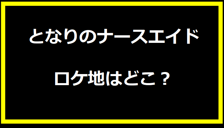 となりのナースエイド　ロケ地はどこ？