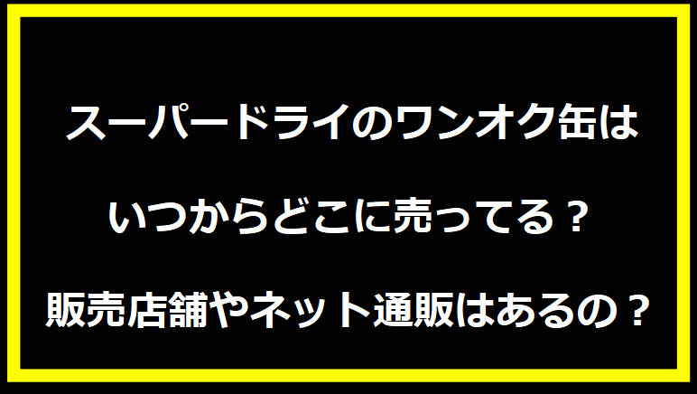 スーパードライのワンオク缶はいつからどこに売ってる？販売店舗やネット通販はあるの？
