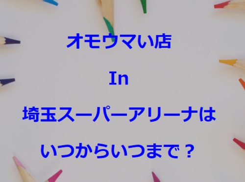 オモウマい店in埼玉スーパーアリーナはいつからいつまで？