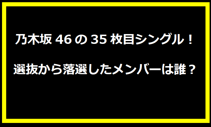 乃木坂46の35枚目シングル！選抜から落選したメンバーは誰？