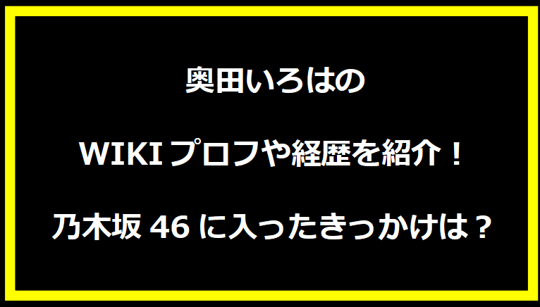 奥田いろはのWIKIプロフや経歴を紹介！乃木坂46に入ったきっかけは？