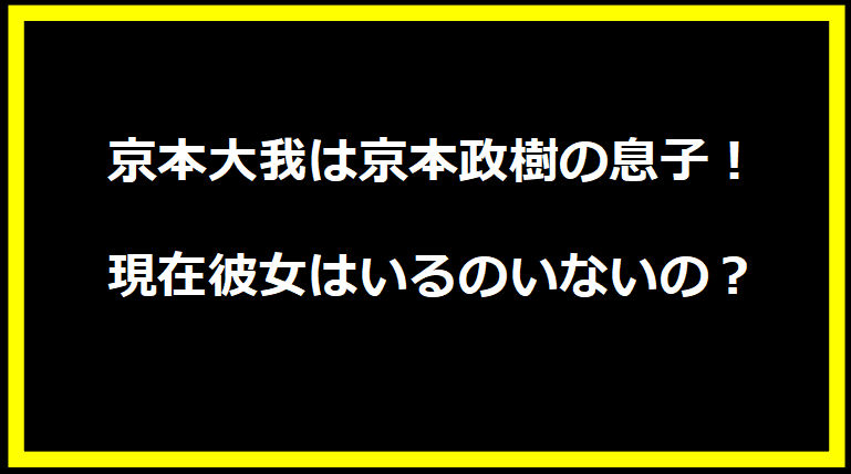 京本大我は京本政樹の息子！現在彼女はいるのいないの？