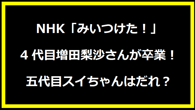 NHK「みいつけた！」4代目増田梨沙さんが卒業！五代目スイちゃんはだれ？