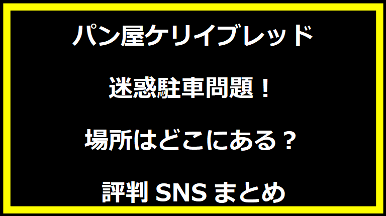 パン屋ケリイブレッド迷惑駐車問題！場所はどこにある？評判SNSまとめ